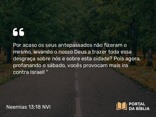 Neemias 13:18 NVI - Por acaso os seus antepassados não fizeram o mesmo, levando o nosso Deus a trazer toda essa desgraça sobre nós e sobre esta cidade? Pois agora, profanando o sábado, vocês provocam mais ira contra Israel! 