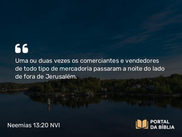 Neemias 13:20 NVI - Uma ou duas vezes os comerciantes e vendedores de todo tipo de mercadoria passaram a noite do lado de fora de Jerusalém.