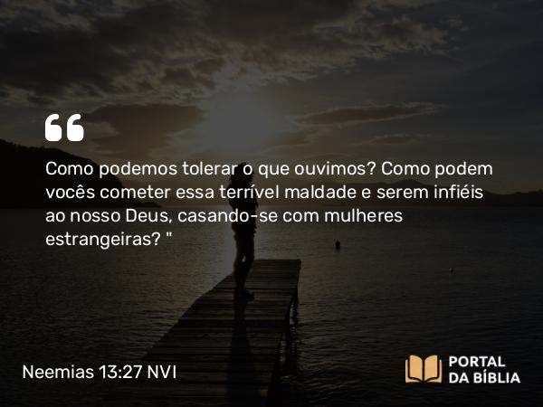 Neemias 13:27 NVI - Como podemos tolerar o que ouvimos? Como podem vocês cometer essa terrível maldade e serem infiéis ao nosso Deus, casando-se com mulheres estrangeiras?