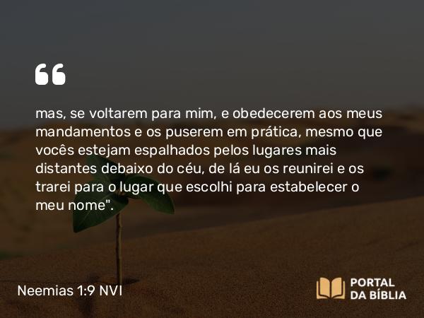 Neemias 1:9 NVI - mas, se voltarem para mim, e obedecerem aos meus mandamentos e os puserem em prática, mesmo que vocês estejam espalhados pelos lugares mais distantes debaixo do céu, de lá eu os reunirei e os trarei para o lugar que escolhi para estabelecer o meu nome