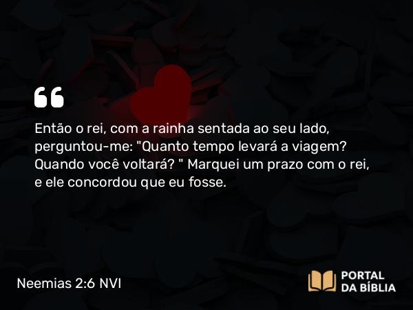 Neemias 2:6 NVI - Então o rei, com a rainha sentada ao seu lado, perguntou-me: 