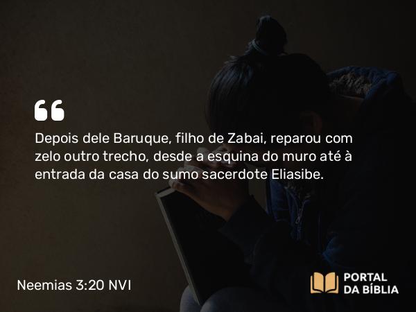 Neemias 3:20 NVI - Depois dele Baruque, filho de Zabai, reparou com zelo outro trecho, desde a esquina do muro até à entrada da casa do sumo sacerdote Eliasibe.