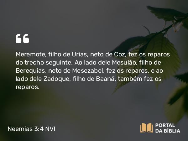 Neemias 3:4 NVI - Meremote, filho de Urias, neto de Coz, fez os reparos do trecho seguinte. Ao lado dele Mesulão, filho de Berequias, neto de Mesezabel, fez os reparos, e ao lado dele Zadoque, filho de Baaná, também fez os reparos.