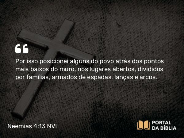 Neemias 4:13 NVI - Por isso posicionei alguns do povo atrás dos pontos mais baixos do muro, nos lugares abertos, divididos por famílias, armados de espadas, lanças e arcos.