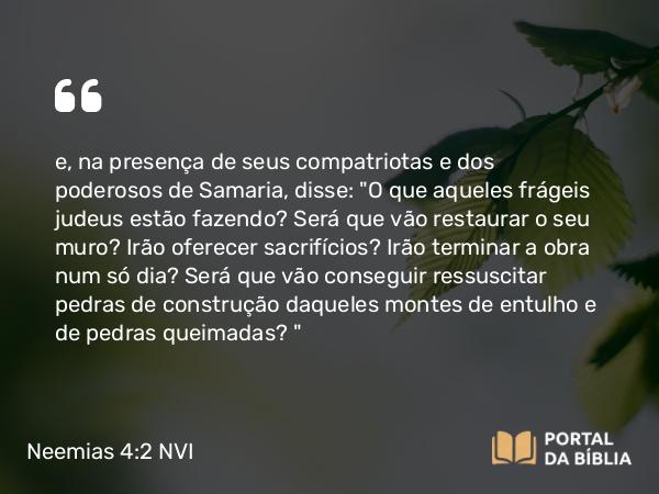 Neemias 4:2 NVI - e, na presença de seus compatriotas e dos poderosos de Samaria, disse: 