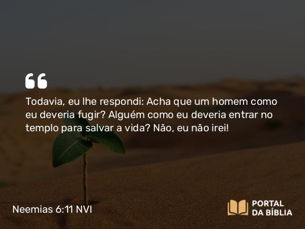 Neemias 6:11 NVI - Todavia, eu lhe respondi: Acha que um homem como eu deveria fugir? Alguém como eu deveria entrar no templo para salvar a vida? Não, eu não irei!