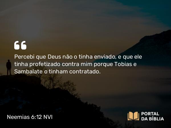 Neemias 6:12 NVI - Percebi que Deus não o tinha enviado, e que ele tinha profetizado contra mim porque Tobias e Sambalate o tinham contratado.