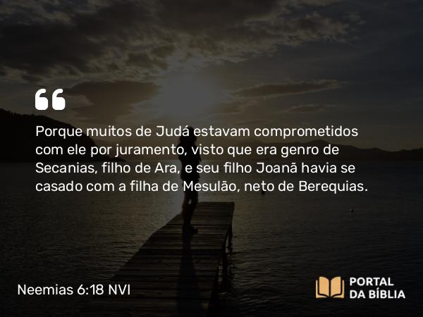 Neemias 6:18 NVI - Porque muitos de Judá estavam comprometidos com ele por juramento, visto que era genro de Secanias, filho de Ara, e seu filho Joanã havia se casado com a filha de Mesulão, neto de Berequias.