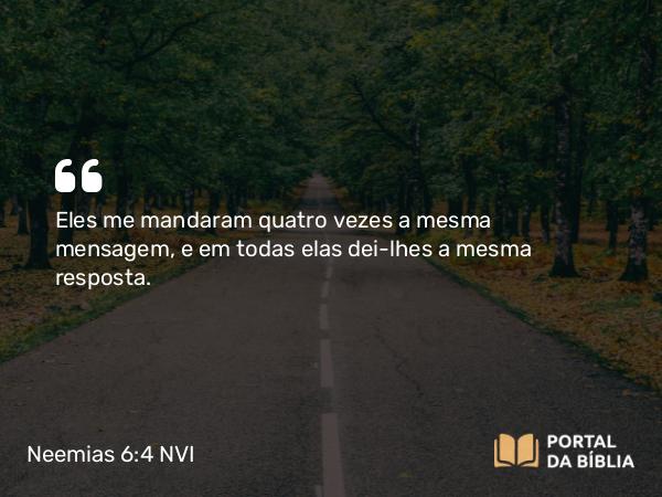 Neemias 6:4 NVI - Eles me mandaram quatro vezes a mesma mensagem, e em todas elas dei-lhes a mesma resposta.