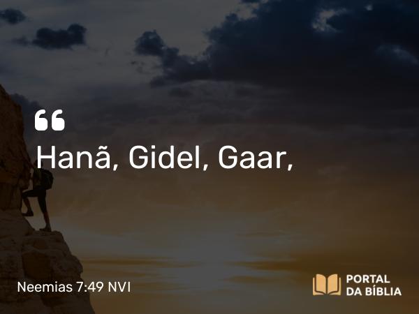 Neemias 7:49 NVI - Hanã, Gidel, Gaar,