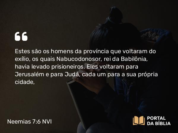 Neemias 7:6 NVI - Estes são os homens da província que voltaram do exílio, os quais Nabucodonosor, rei da Babilônia, havia levado prisioneiros. Eles voltaram para Jerusalém e para Judá, cada um para a sua própria cidade,