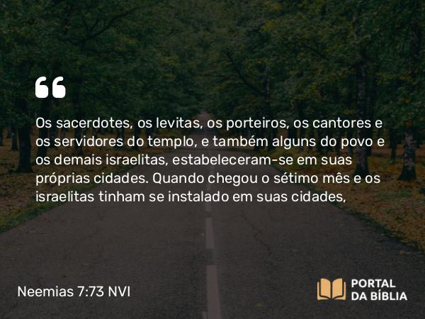 Neemias 7:73 NVI - Os sacerdotes, os levitas, os porteiros, os cantores e os servidores do templo, e também alguns do povo e os demais israelitas, estabeleceram-se em suas próprias cidades. Quando chegou o sétimo mês e os israelitas tinham se instalado em suas cidades,