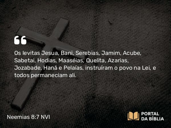 Neemias 8:7-8 NVI - Os levitas Jesua, Bani, Serebias, Jamim, Acube, Sabetai, Hodias, Maaséias, Quelita, Azarias, Jozabade, Hanã e Pelaías, instruíram o povo na Lei, e todos permaneciam ali.