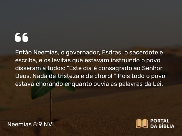 Neemias 8:9 NVI - Então Neemias, o governador, Esdras, o sacerdote e escriba, e os levitas que estavam instruindo o povo disseram a todos: 