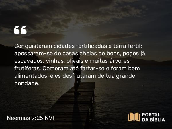 Neemias 9:25-26 NVI - Conquistaram cidades fortificadas e terra fértil; apossaram-se de casas cheias de bens, poços já escavados, vinhas, olivais e muitas árvores frutíferas. Comeram até fartar-se e foram bem alimentados; eles desfrutaram de tua grande bondade.