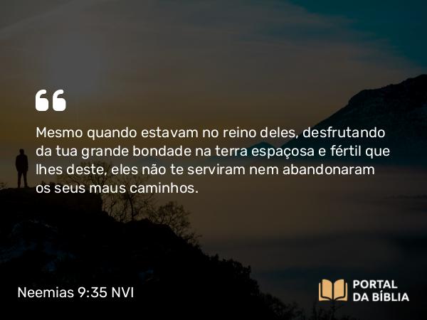 Neemias 9:35-37 NVI - Mesmo quando estavam no reino deles, desfrutando da tua grande bondade na terra espaçosa e fértil que lhes deste, eles não te serviram nem abandonaram os seus maus caminhos.