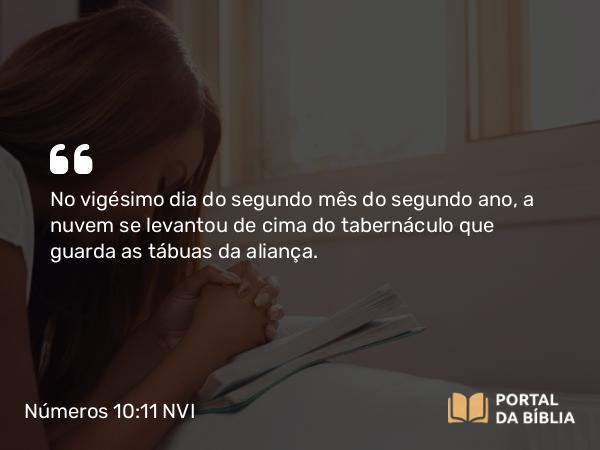 Números 10:11 NVI - No vigésimo dia do segundo mês do segundo ano, a nuvem se levantou de cima do tabernáculo que guarda as tábuas da aliança.