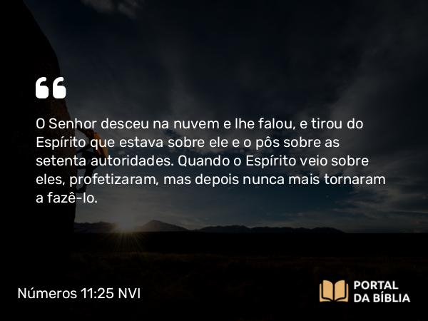 Números 11:25 NVI - O Senhor desceu na nuvem e lhe falou, e tirou do Espírito que estava sobre ele e o pôs sobre as setenta autoridades. Quando o Espírito veio sobre eles, profetizaram, mas depois nunca mais tornaram a fazê-lo.