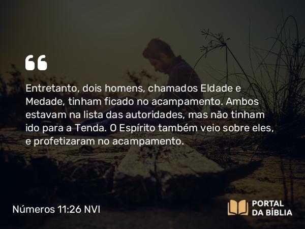 Números 11:26 NVI - Entretanto, dois homens, chamados Eldade e Medade, tinham ficado no acampamento. Ambos estavam na lista das autoridades, mas não tinham ido para a Tenda. O Espírito também veio sobre eles, e profetizaram no acampamento.