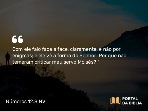 Números 12:8 NVI - Com ele falo face a face, claramente, e não por enigmas; e ele vê a forma do Senhor. Por que não temeram criticar meu servo Moisés?