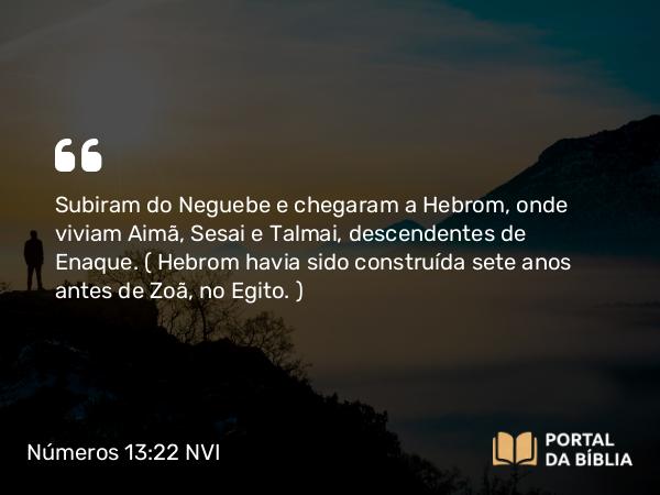 Números 13:22 NVI - Subiram do Neguebe e chegaram a Hebrom, onde viviam Aimã, Sesai e Talmai, descendentes de Enaque. ( Hebrom havia sido construída sete anos antes de Zoã, no Egito. )