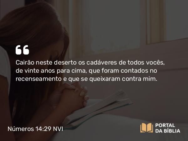 Números 14:29 NVI - Cairão neste deserto os cadáveres de todos vocês, de vinte anos para cima, que foram contados no recenseamento e que se queixaram contra mim.