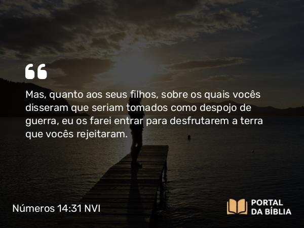 Números 14:31 NVI - Mas, quanto aos seus filhos, sobre os quais vocês disseram que seriam tomados como despojo de guerra, eu os farei entrar para desfrutarem a terra que vocês rejeitaram.