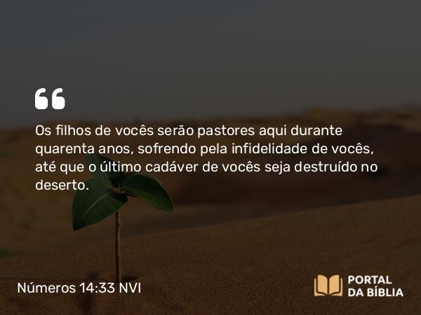 Números 14:33 NVI - Os filhos de vocês serão pastores aqui durante quarenta anos, sofrendo pela infidelidade de vocês, até que o último cadáver de vocês seja destruído no deserto.