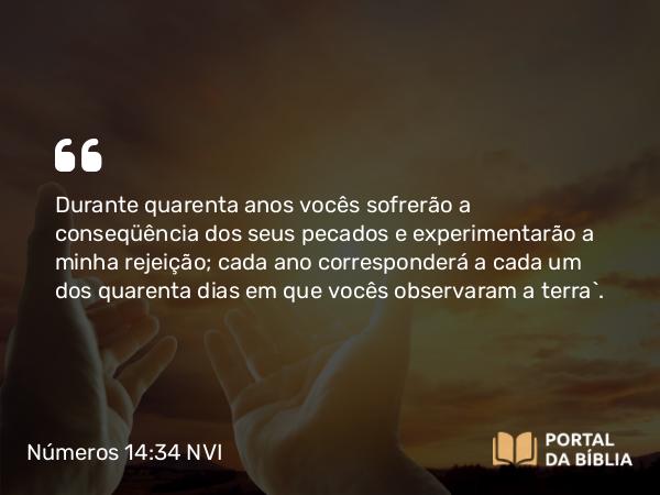 Números 14:34 NVI - Durante quarenta anos vocês sofrerão a conseqüência dos seus pecados e experimentarão a minha rejeição; cada ano corresponderá a cada um dos quarenta dias em que vocês observaram a terra`.