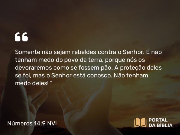 Números 14:9 NVI - Somente não sejam rebeldes contra o Senhor. E não tenham medo do povo da terra, porque nós os devoraremos como se fossem pão. A proteção deles se foi, mas o Senhor está conosco. Não tenham medo deles! 