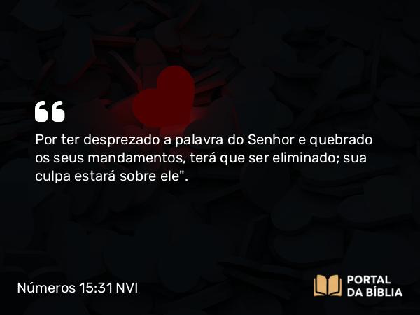 Números 15:31 NVI - Por ter desprezado a palavra do Senhor e quebrado os seus mandamentos, terá que ser eliminado; sua culpa estará sobre ele