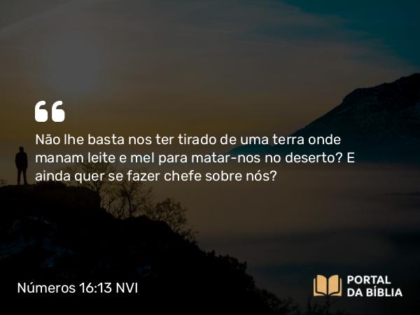 Números 16:13 NVI - Não lhe basta nos ter tirado de uma terra onde manam leite e mel para matar-nos no deserto? E ainda quer se fazer chefe sobre nós?