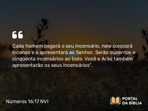 Números 16:17 NVI - Cada homem pegará o seu incensário, nele colocará incenso e o apresentará ao Senhor. Serão duzentos e cinqüenta incensários ao todo. Você e Arão também apresentarão os seus incensários