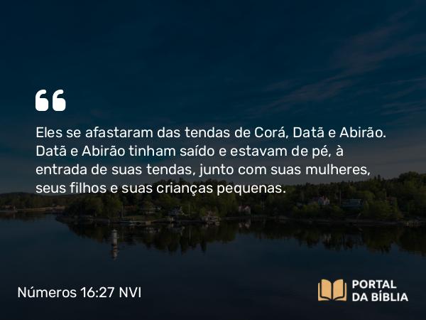 Números 16:27 NVI - Eles se afastaram das tendas de Corá, Datã e Abirão. Datã e Abirão tinham saído e estavam de pé, à entrada de suas tendas, junto com suas mulheres, seus filhos e suas crianças pequenas.