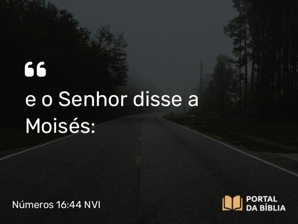 Números 16:44 NVI - e o Senhor disse a Moisés: