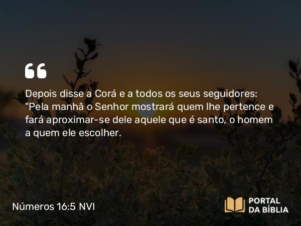 Números 16:5 NVI - Depois disse a Corá e a todos os seus seguidores: 