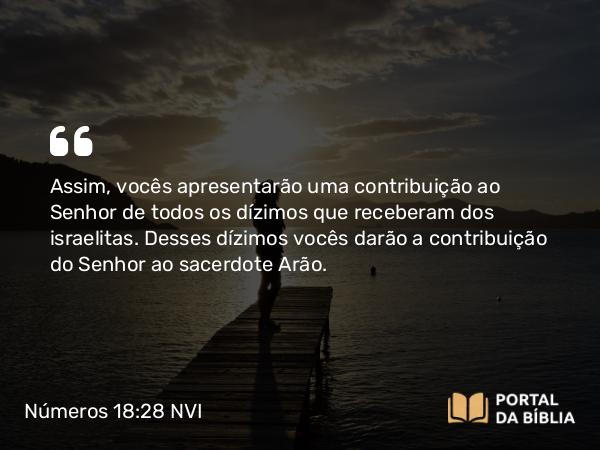 Números 18:28 NVI - Assim, vocês apresentarão uma contribuição ao Senhor de todos os dízimos que receberam dos israelitas. Desses dízimos vocês darão a contribuição do Senhor ao sacerdote Arão.