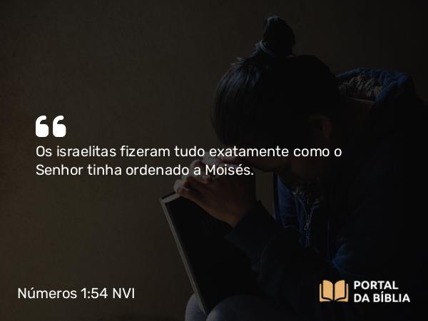 Números 1:54 NVI - Os israelitas fizeram tudo exatamente como o Senhor tinha ordenado a Moisés.