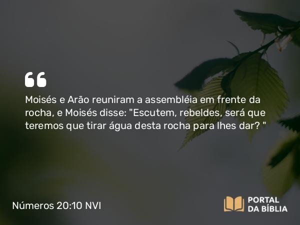 Números 20:10 NVI - Moisés e Arão reuniram a assembléia em frente da rocha, e Moisés disse: 