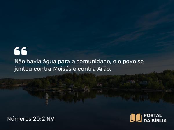 Números 20:2-13 NVI - Não havia água para a comunidade, e o povo se juntou contra Moisés e contra Arão.