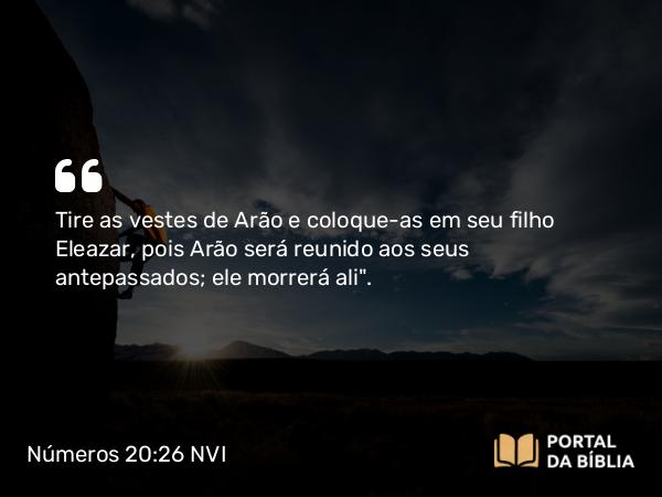 Números 20:26 NVI - Tire as vestes de Arão e coloque-as em seu filho Eleazar, pois Arão será reunido aos seus antepassados; ele morrerá ali