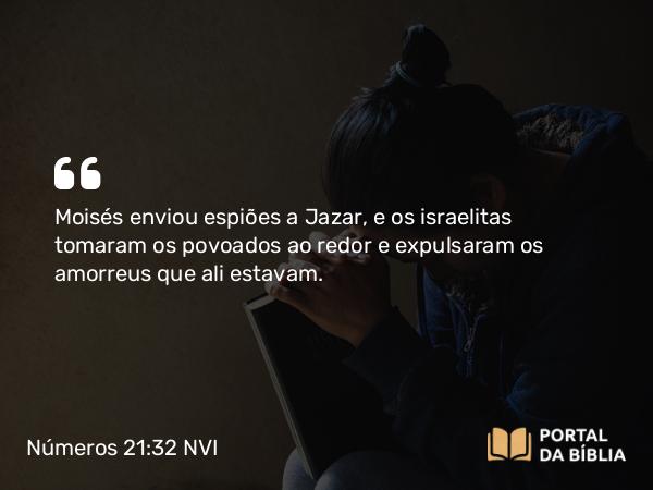 Números 21:32 NVI - Moisés enviou espiões a Jazar, e os israelitas tomaram os povoados ao redor e expulsaram os amorreus que ali estavam.