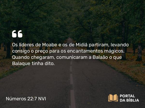 Números 22:7 NVI - Os líderes de Moabe e os de Midiã partiram, levando consigo o preço para os encantamentos mágicos. Quando chegaram, comunicaram a Balaão o que Balaque tinha dito.