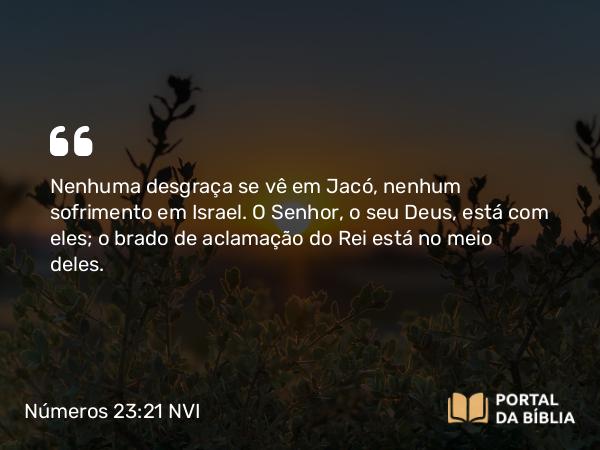 Números 23:21 NVI - Nenhuma desgraça se vê em Jacó, nenhum sofrimento em Israel. O Senhor, o seu Deus, está com eles; o brado de aclamação do Rei está no meio deles.