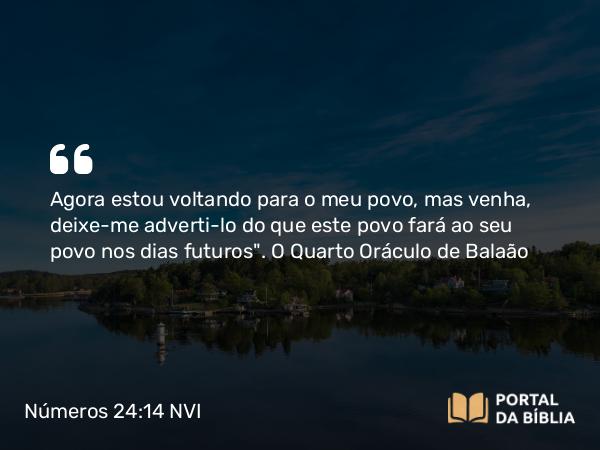 Números 24:14 NVI - Agora estou voltando para o meu povo, mas venha, deixe-me adverti-lo do que este povo fará ao seu povo nos dias futuros