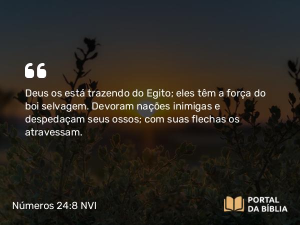 Números 24:8 NVI - Deus os está trazendo do Egito; eles têm a força do boi selvagem. Devoram nações inimigas e despedaçam seus ossos; com suas flechas os atravessam.