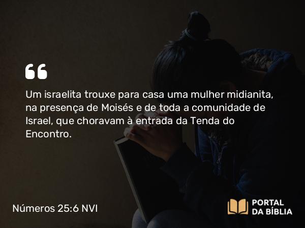 Números 25:6 NVI - Um israelita trouxe para casa uma mulher midianita, na presença de Moisés e de toda a comunidade de Israel, que choravam à entrada da Tenda do Encontro.