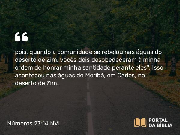 Números 27:14 NVI - pois, quando a comunidade se rebelou nas águas do deserto de Zim, vocês dois desobedeceram à minha ordem de honrar minha santidade perante eles