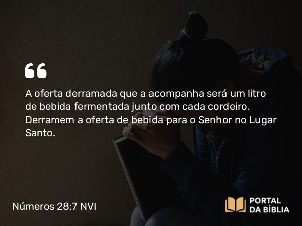 Números 28:7 NVI - A oferta derramada que a acompanha será um litro de bebida fermentada junto com cada cordeiro. Derramem a oferta de bebida para o Senhor no Lugar Santo.