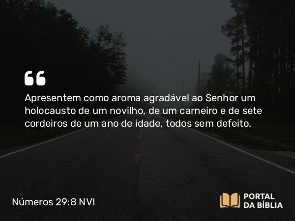 Números 29:8 NVI - Apresentem como aroma agradável ao Senhor um holocausto de um novilho, de um carneiro e de sete cordeiros de um ano de idade, todos sem defeito.